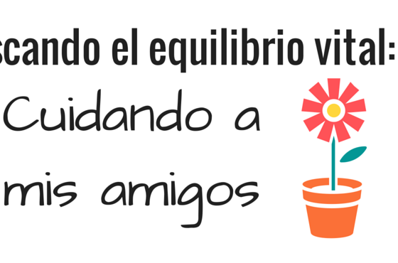 Buscando el equilibrio vital: Cuidando a mis amigos