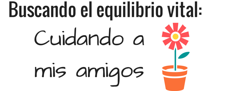 Buscando el equilibrio vital: Cuidando a mis amigos